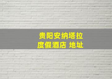 贵阳安纳塔拉度假酒店 地址